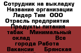 Сотрудник на выкладку › Название организации ­ Лидер Тим, ООО › Отрасль предприятия ­ Продукты питания, табак › Минимальный оклад ­ 32 000 - Все города Работа » Вакансии   . Брянская обл.,Сельцо г.